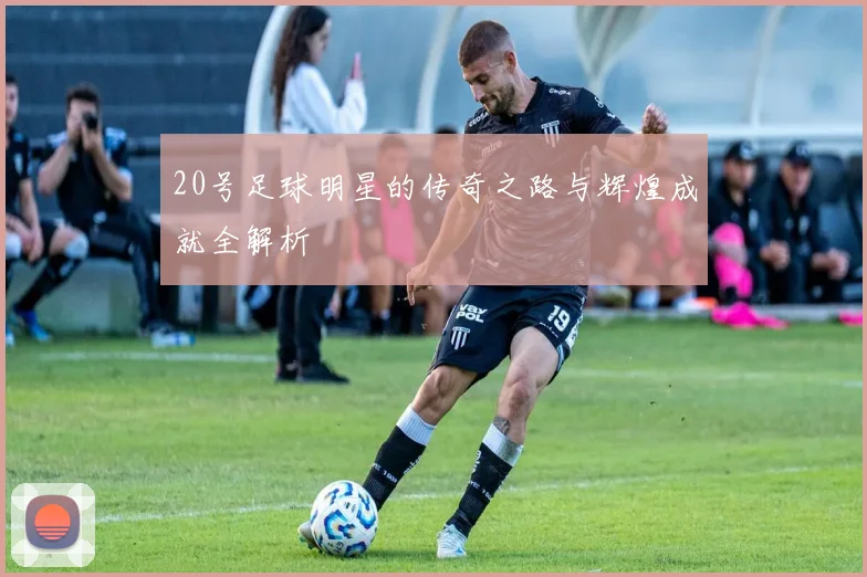 20号足球明星的传奇之路与辉煌成就全解析