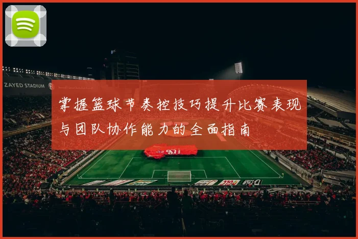 掌握篮球节奏控技巧提升比赛表现与团队协作能力的全面指南