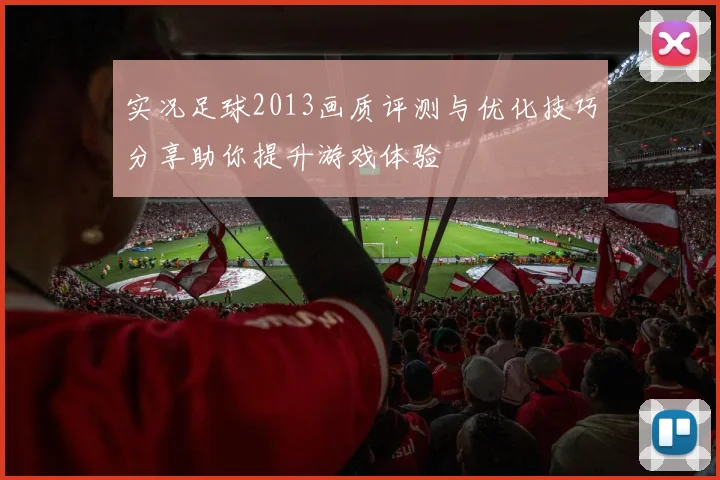 实况足球2013画质评测与优化技巧分享助你提升游戏体验