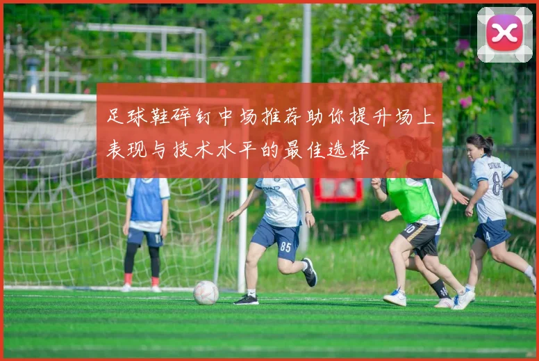 足球鞋碎钉中场推荐助你提升场上表现与技术水平的最佳选择