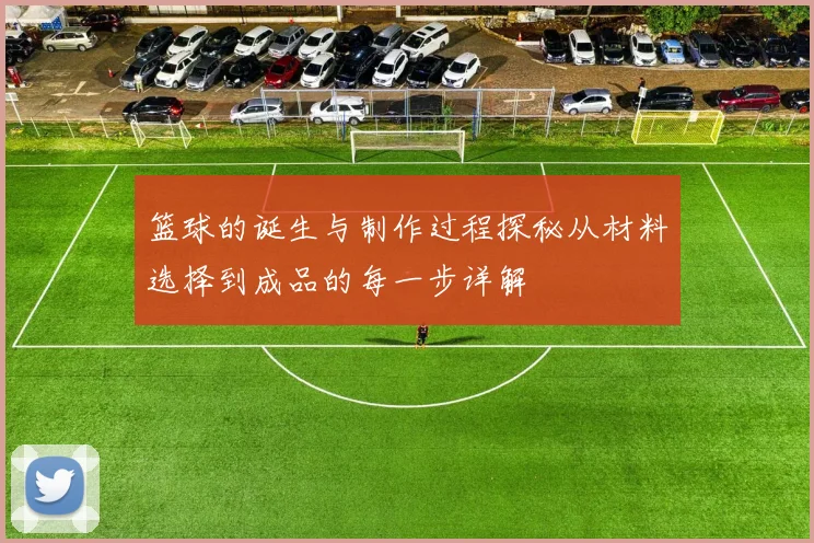 篮球的诞生与制作过程探秘从材料选择到成品的每一步详解