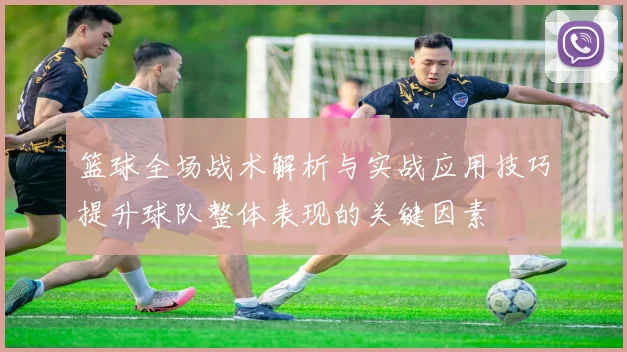 篮球全场战术解析与实战应用技巧提升球队整体表现的关键因素