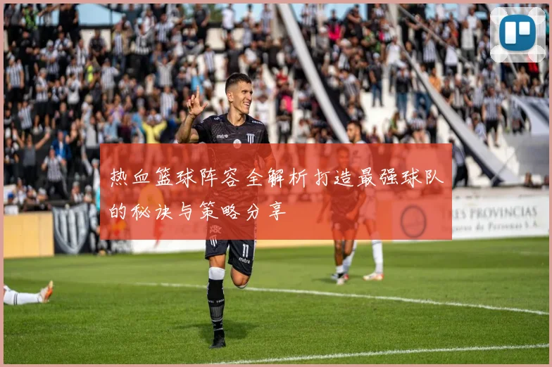 热血篮球阵容全解析打造最强球队的秘诀与策略分享