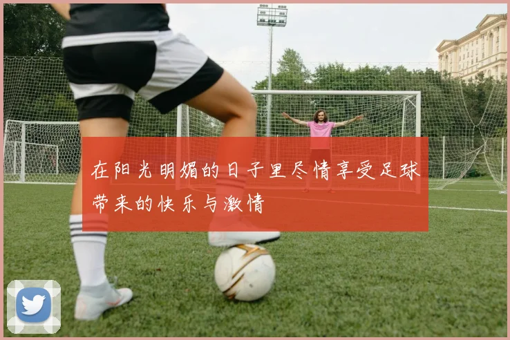 在阳光明媚的日子里尽情享受足球带来的快乐与激情