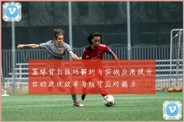 篮球背打技巧解析与实战应用提升你的进攻效率与防守应对能力