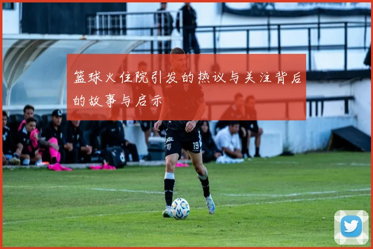 篮球火住院引发的热议与关注背后的故事与启示