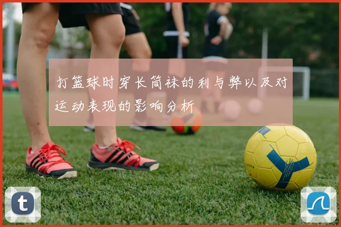 打篮球时穿长筒袜的利与弊以及对运动表现的影响分析