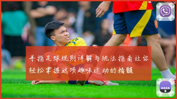 手指足球规则详解与玩法指南让你轻松掌握这项趣味运动的精髓