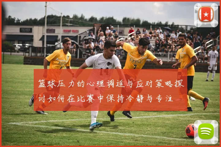 篮球压力的心理调适与应对策略探讨如何在比赛中保持冷静与专注