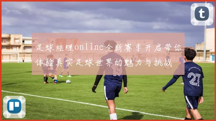 足球经理online全新赛季开启带你体验真实足球世界的魅力与挑战