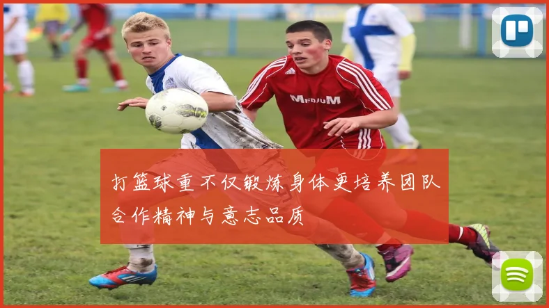 打篮球重不仅锻炼身体更培养团队合作精神与意志品质