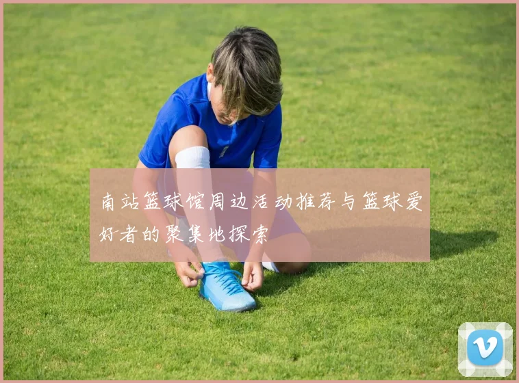 南站篮球馆周边活动推荐与篮球爱好者的聚集地探索